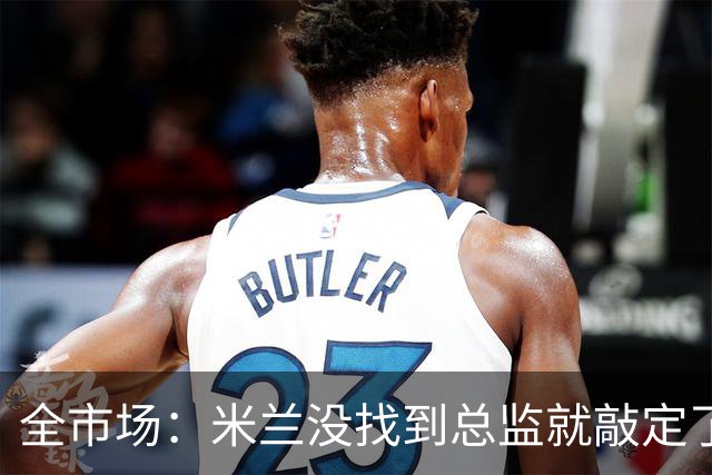 全市场：米兰没找到总监就敲定了新帅，近年足坛从未有过这种事