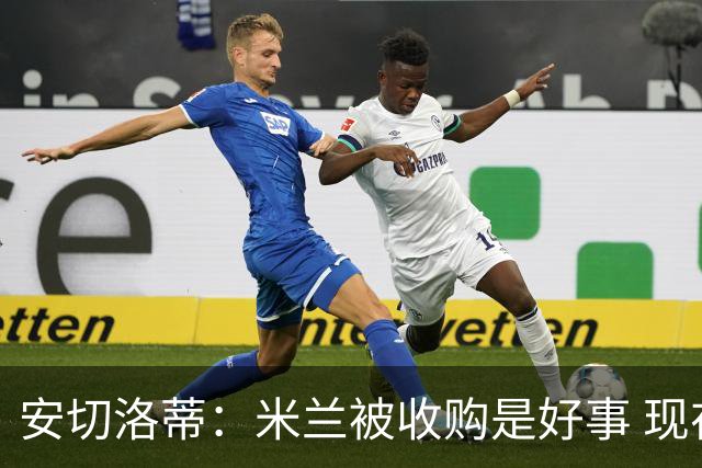 安切洛蒂：米兰被收购是好事 现在不谈回米兰可能