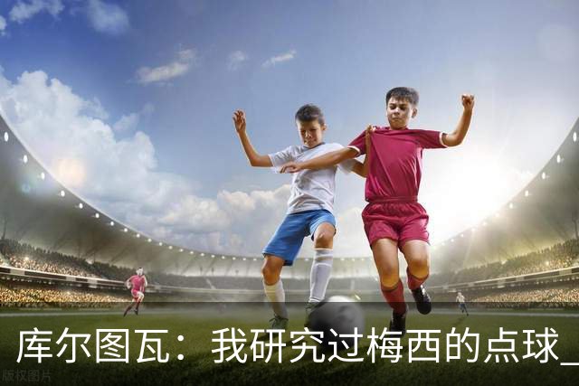 库尔图瓦：我研究过梅西的点球 知他射哪边会失手