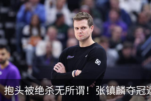 抱头被绝杀无所谓！张镇麟夺冠遮百丑？他在男篮仍难有表现