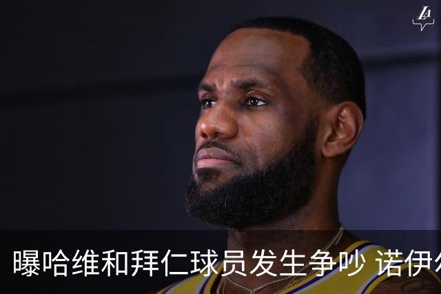 曝哈维和拜仁球员发生争吵 诺伊尔让他闭嘴